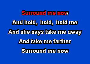 Surround me now
And hold, hold, hold me

And she says take me away
And take me farther

Surround me now