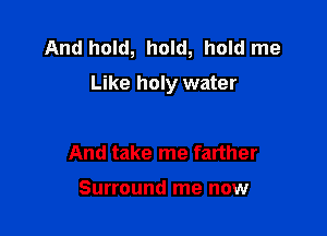 And hold, hold, hold me
Like holy water

And take me farther

Surround me now