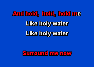 And hold, hold, hold me
Like holy water

Like holy water

Surround me now