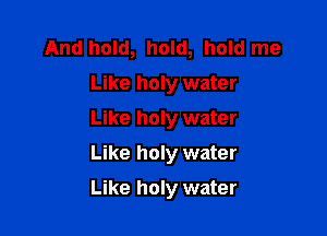 And hold, hold, hold me
Like holy water
Like holy water
Like holy water

Like holy water