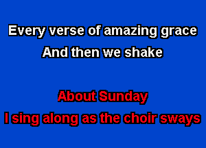 Every verse of amazing grace
And then we shake

About Sunday
I sing along as the choir sways