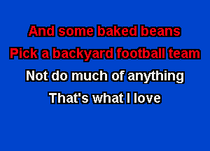 And some baked beans
Pick a backyard football team

Not do much of anything
That's what I love