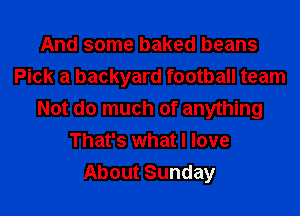 And some baked beans
Pick a backyard football team

Not do much of anything
That's what I love
About Sunday