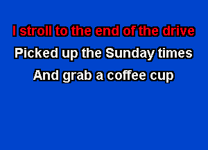 I stroll to the end of the drive
Picked up the Sunday times

And grab a coffee cup