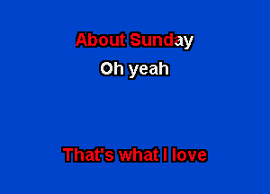 About Sunday
Oh yeah

That's what I love