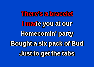 There's a bracelet
I made you at our

Homecomin' party
Bought a six pack of Bud
Just to get the tabs