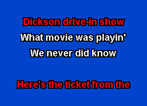 Dickson drive-in show

What movie was playin'

We never did know

Here's the ticket from the