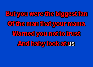 But you were the biggest fan
0f the man that your mama
Warned you not to trust
And baby look at us