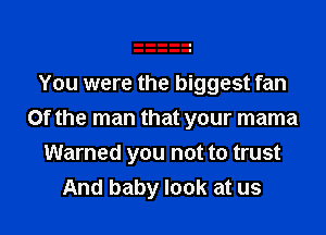 You were the biggest fan

Of the man that your mama
Warned you not to trust
And baby look at us