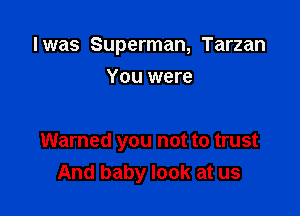 I was Superman, Tarzan

You were

Warned you not to trust
And baby look at us