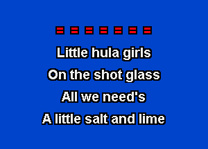 Little hula girls

On the shot glass
All we need's
A little salt and lime