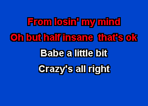 From losin' my mind
on but half insane that's ok

Babe a little bit
Crazy's all right