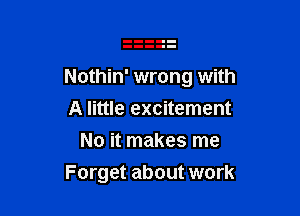 Nothin' wrong with

A little excitement
No it makes me
Forget about work