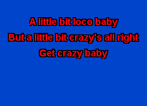 A little bit loco baby
But a little bit crazy's all right

Get crazy baby