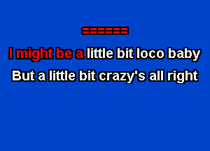 I might be a little bit loco baby

But a little bit crazy's all right