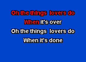 Oh the things lovers do
When it's over

Oh the things lovers do
When it's done