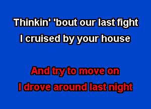 Thinkin' 'bout our last fight
I cruised by your house

And try to move on
I drove around last night