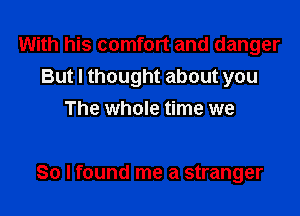 With his comfort and danger
But I thought about you
The whole tim

So I found me a stranger
