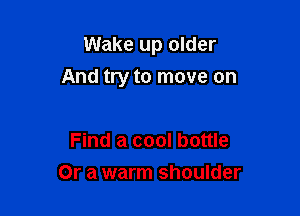 Wake up older

And try to move on

Find a cool bottle
Or a warm shoulder