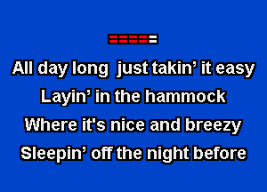 All day long just takin, it easy
Layin, in the hammock
Where it's nice and breezy
Sleepin, off the night before