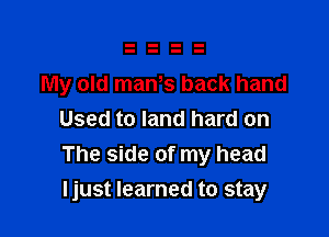 My old man,s back hand

Used to land hard on
The side of my head
Ijust learned to stay