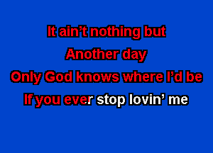 It ain,t nothing but
Another day

Only God knows where Pd be

If you ever stop lovin, me