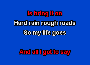 ls bring it on
Hard rain rough roads
So my life goes

And all I got to say
