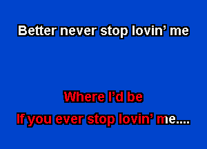Better never stop loviw me

Where Pd be

If you ever stop lovim me....