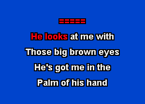 He looks at me with

Those big brown eyes

He's got me in the

Palm of his hand