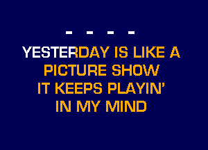 YESTERDAY IS LIKE A
PICTURE SHOW
IT KEEPS PLAYIN'
IN MY MIND