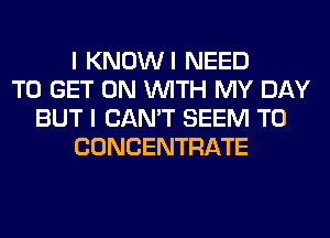 I KNOWI NEED
TO GET ON WITH MY DAY
BUT I CAN'T SEEM TO
CONCENTRATE