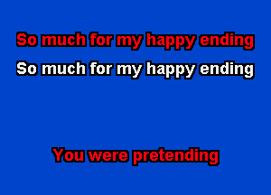 So much for my happy ending
So much for my happy ending

You were pretending