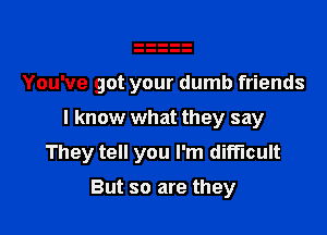 You've got your dumb friends

I know what they say

They tell you I'm difficult

But so are they