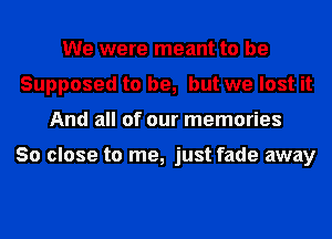 We were meant to be
Supposed to be, but we lost it
And all of our memories

30 close to me, just fade away