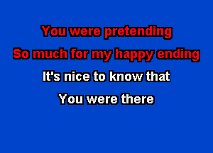 You were pretending

So much for my happy ending

It's nice to know that

You were there