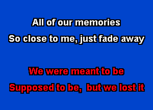 All of our memories

80 close to me, just fade away

We were meant to be

Supposed to be, but we lost it