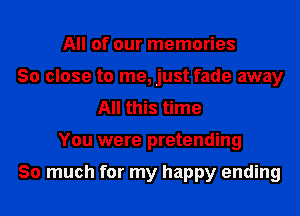 All of our memories
30 close to me, just fade away
All this time
You were pretending

So much for my happy ending