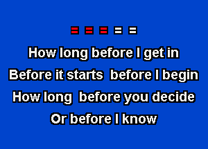 How long before I get in
Before it starts before I begin
How long before you decide

0r before I know