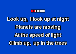 Look up, I look up at night

Planets are moving
At the speed of light
Climb up, up in the trees
