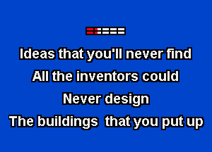 Ideas that you'll never find
All the inventors could

Never design
The buildings that you put up