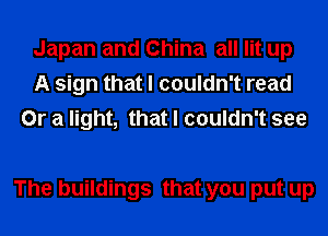 Japan and China all lit up
A sign that I couldn't read
Or a light, that I couldn't see

The buildings that you put up