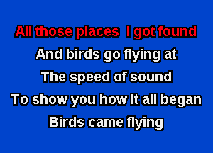 All those places I got found
And birds go flying at
The speed of sound
To show you how it all began

Birds came flying I