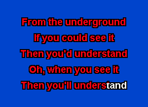 From the underground
If you could see it

Then you'd understand
Oh, when you see it
Then you'll understand