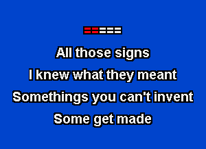 All those signs

I knew what they meant
Somethings you can't invent
Some get made