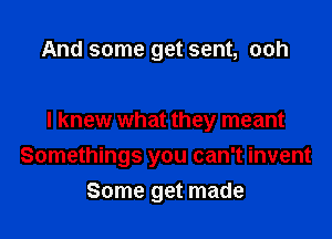 And some get sent, ooh

I knew what they meant
Somethings you can't invent
Some get made