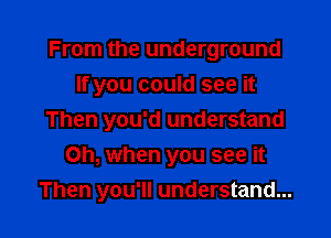 From the underground
If you could see it

Then you'd understand
Oh, when you see it
Then you'll understand...