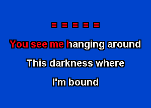 You see me hanging around

This darkness where

I'm bound