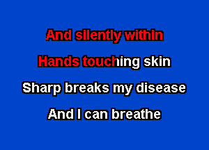 And silently within

Hands touching skin

Sharp breaks my disease

And I can breathe