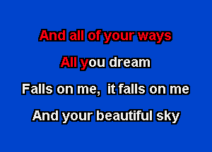 And all of your ways
All you dream

Falls on me, it falls on me

And your beautiful sky