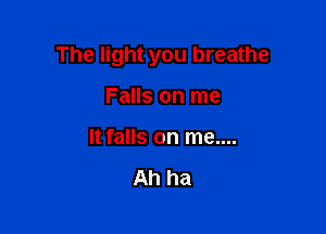 The light you breathe

Falls on me
It falls on me....

Ah ha